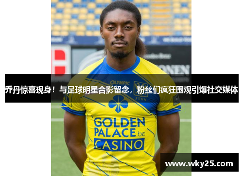 乔丹惊喜现身！与足球明星合影留念，粉丝们疯狂围观引爆社交媒体