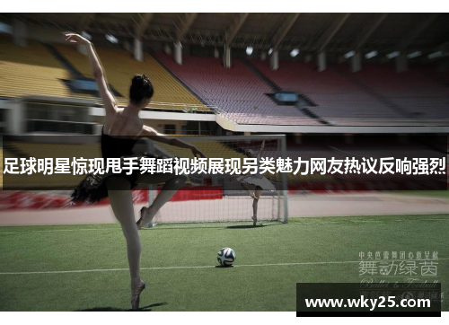 足球明星惊现甩手舞蹈视频展现另类魅力网友热议反响强烈