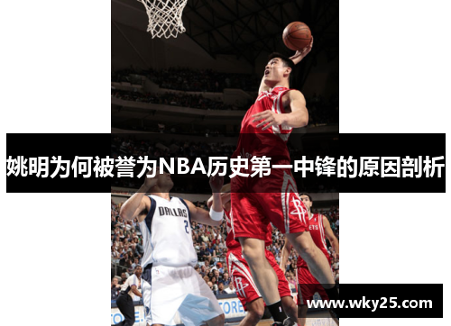 姚明为何被誉为NBA历史第一中锋的原因剖析