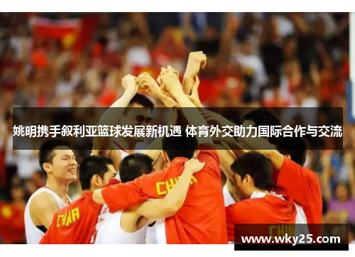 姚明携手叙利亚篮球发展新机遇 体育外交助力国际合作与交流