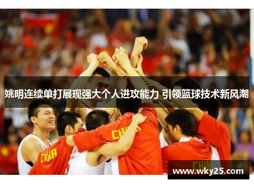 姚明连续单打展现强大个人进攻能力 引领篮球技术新风潮