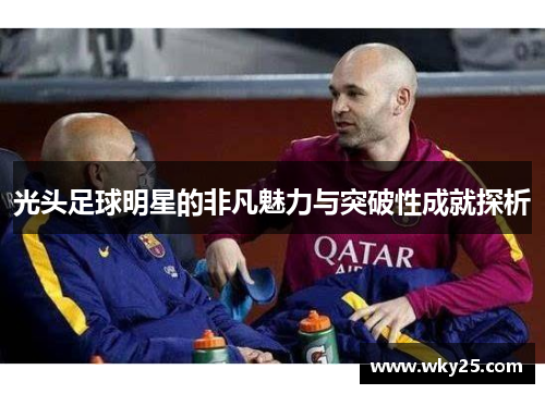 光头足球明星的非凡魅力与突破性成就探析