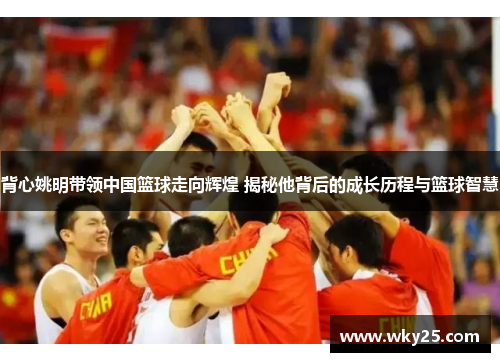 背心姚明带领中国篮球走向辉煌 揭秘他背后的成长历程与篮球智慧