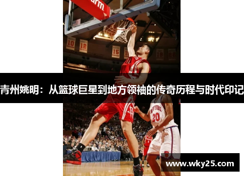青州姚明：从篮球巨星到地方领袖的传奇历程与时代印记
