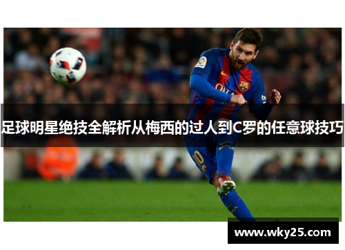 足球明星绝技全解析从梅西的过人到C罗的任意球技巧