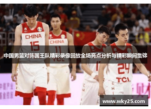 中国男篮对阵国王队精彩录像回放全场亮点分析与精彩瞬间集锦