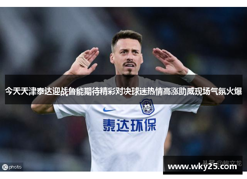 今天天津泰达迎战鲁能期待精彩对决球迷热情高涨助威现场气氛火爆